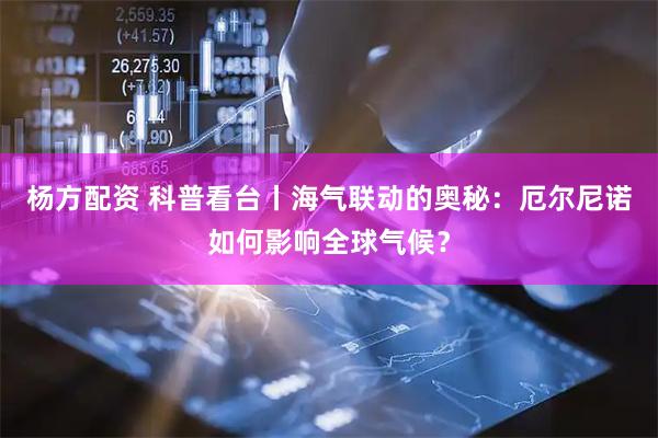 杨方配资 科普看台丨海气联动的奥秘：厄尔尼诺如何影响全球气候？