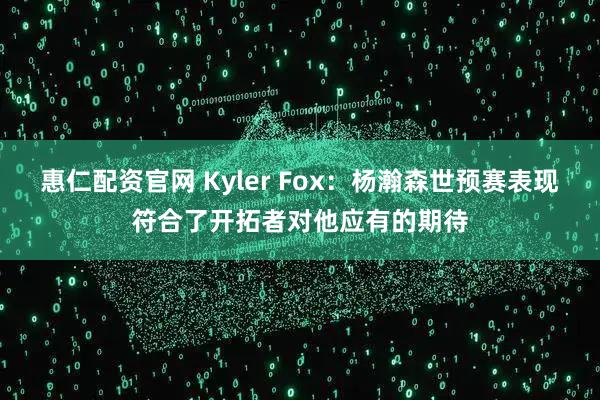 惠仁配资官网 Kyler Fox：杨瀚森世预赛表现符合了开拓者对他应有的期待