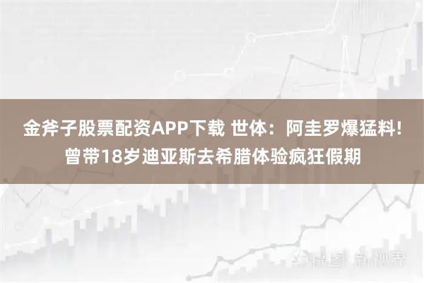 金斧子股票配资APP下载 世体：阿圭罗爆猛料!曾带18岁迪亚斯去希腊体验疯狂假期