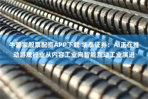 牛管家股票配资APP下载 华泰证券：AI正在推动游戏行业从内容工业向智能互动工业演进