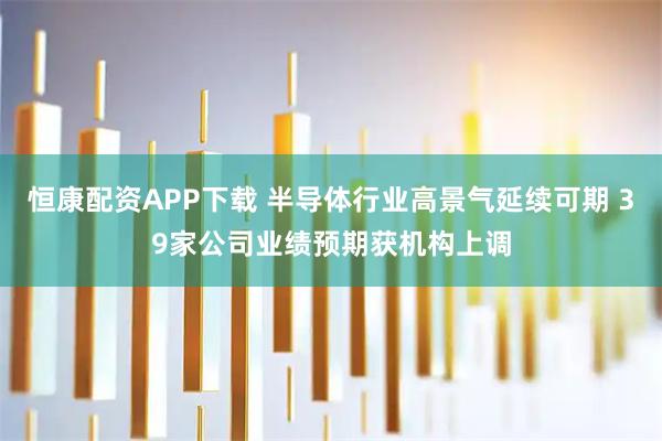 恒康配资APP下载 半导体行业高景气延续可期 39家公司业绩预期获机构上调