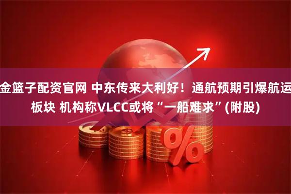 金篮子配资官网 中东传来大利好！通航预期引爆航运板块 机构称VLCC或将“一船难求”(附股)