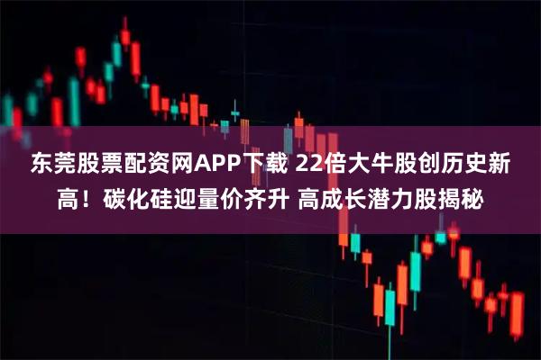 东莞股票配资网APP下载 22倍大牛股创历史新高！碳化硅迎量价齐升 高成长潜力股揭秘