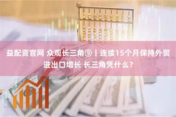 益配资官网 众观长三角⑨丨连续15个月保持外贸进出口增长 长三角凭什么?