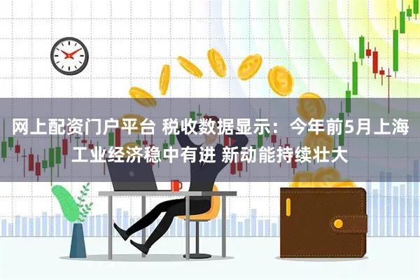 网上配资门户平台 税收数据显示:今年前5月上海工业经济稳中有进 新动能持续壮大