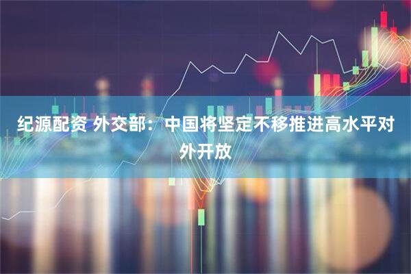 纪源配资 外交部:中国将坚定不移推进高水平对外开放